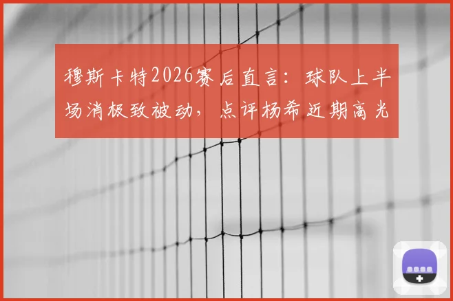 穆斯卡特2026赛后直言:球队上半场消极致被动,点评杨希近期高光发挥成亮点