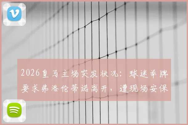 2026皇马主场突发状况：球迷举牌要求弗洛伦蒂诺离开，遭现场安保迅速控制事件全回顾