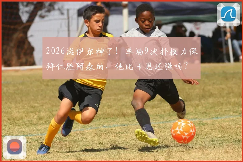 2026诺伊尔神了！单场9次扑救力保拜仁胜阿森纳，他比卡恩还强吗？