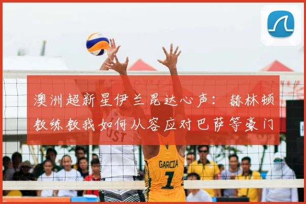 澳洲超新星伊兰昆达心声：赫林顿教练教我如何从容应对巴萨等豪门的2026兴趣