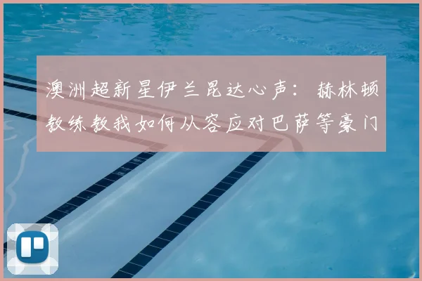 澳洲超新星伊兰昆达心声:赫林顿教练教我如何从容应对巴萨等豪门的2026兴趣