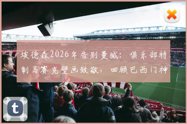 埃德森2026年告别曼城:俱乐部特制马赛克壁画致敬,回顾巴西门神蓝月生涯高光与球迷祝福