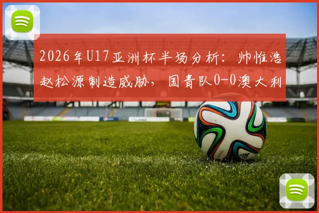 2026年U17亚洲杯半场分析:帅惟浩赵松源制造威胁,国青队0-0澳大利亚暴露哪些攻防问题?