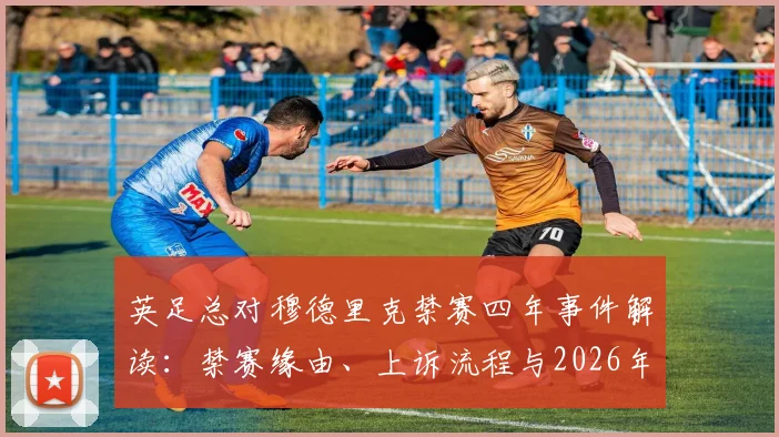 英足总对穆德里克禁赛四年事件解读:禁赛缘由、上诉流程与2026年前回归赛场可能性分析