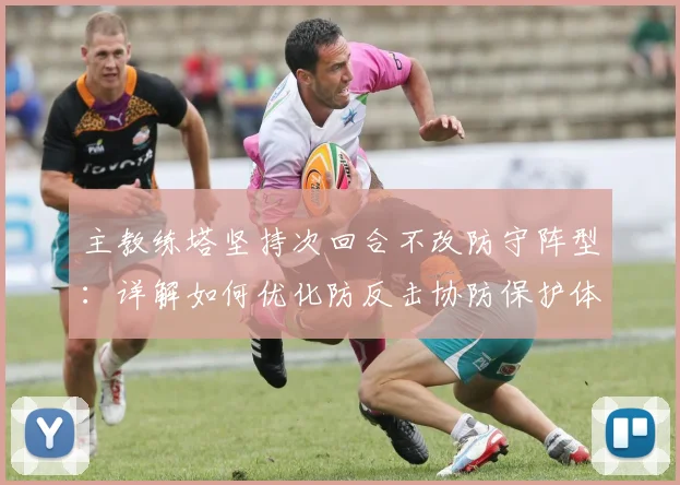 主教练塔坚持次回合不改防守阵型：详解如何优化防反击协防保护体系，剖析战术利弊