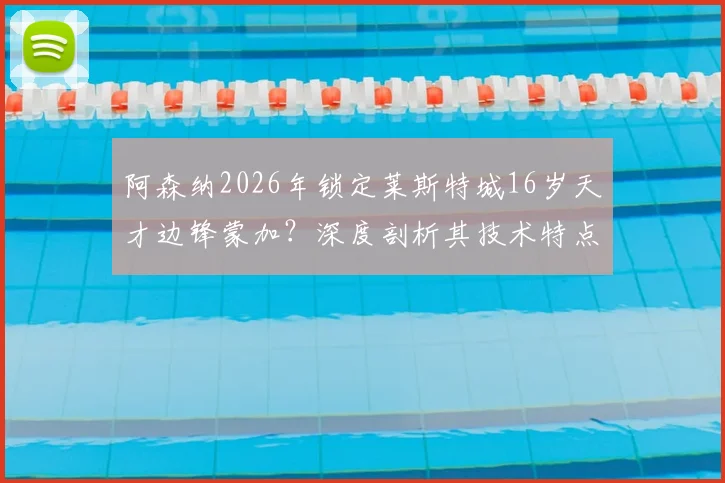 阿森纳2026年锁定莱斯特城16岁天才边锋蒙加？深度剖析其技术特点与这笔潜在签约对枪手青训的影响