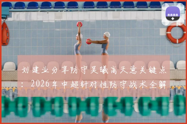刘建业分享防守吴曦高天意关键点:2026年中超针对性防守战术全解析