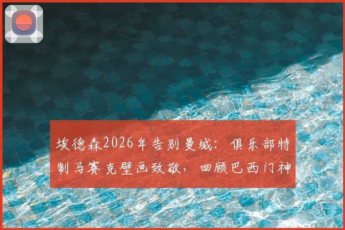 埃德森2026年告别曼城：俱乐部特制马赛克壁画致敬，回顾巴西门神蓝月生涯高光与球迷祝福