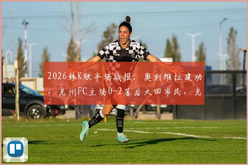 2026韩K联半场战报：奥利维拉建功，光州FC主场0-2落后大田市民，光州后防线漏洞分析