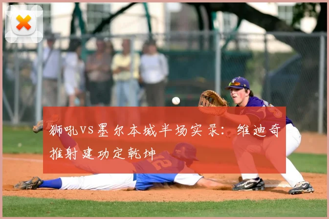 狮吼vs墨尔本城半场实录：维迪奇推射建功定乾坤