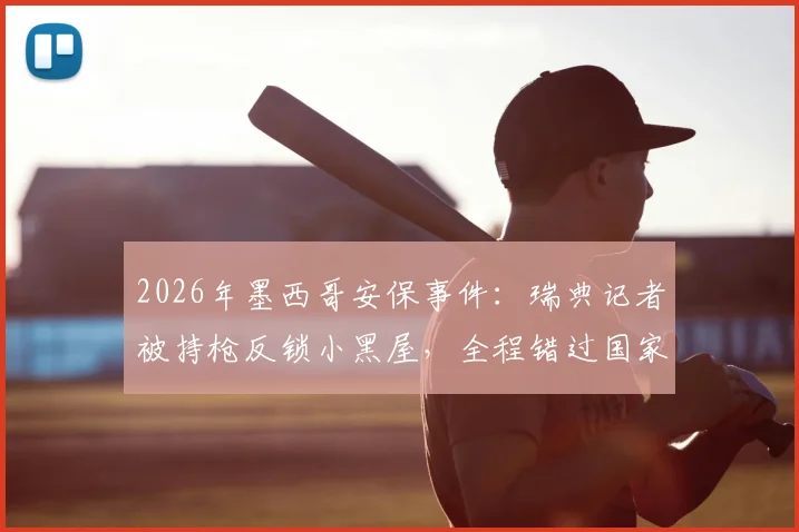 2026年墨西哥安保事件：瑞典记者被持枪反锁小黑屋，全程错过国家队重要报道流程详解