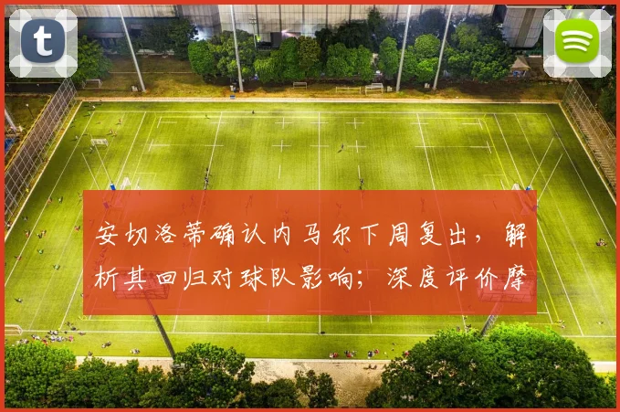 安切洛蒂确认内马尔下周复出，解析其回归对球队影响；深度评价摩洛哥2026世界杯备战实力