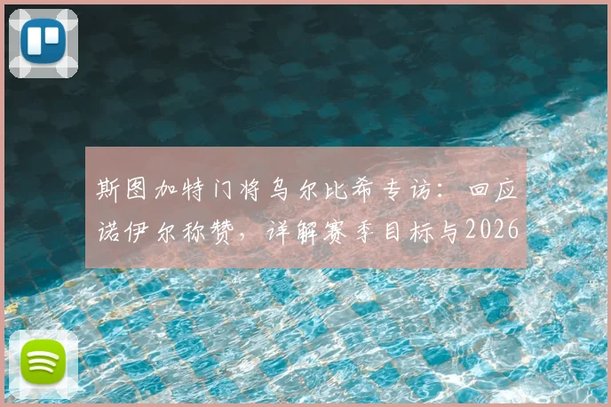 斯图加特门将乌尔比希专访：回应诺伊尔称赞，详解赛季目标与2026世界杯备战心态
