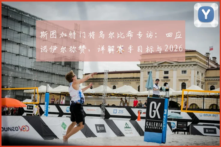 斯图加特门将乌尔比希专访:回应诺伊尔称赞,详解赛季目标与2026世界杯备战心态