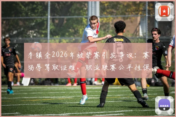 李镇全2026年被禁赛引发争议:赛场辱骂取证难,职业联赛公平性保障面临新挑战
