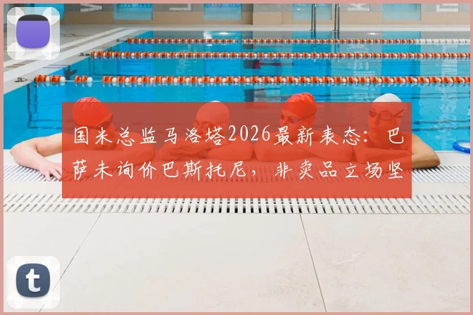 国米总监马洛塔2026最新表态：巴萨未询价巴斯托尼，非卖品立场坚定，球员未来与转会传闻深度解读