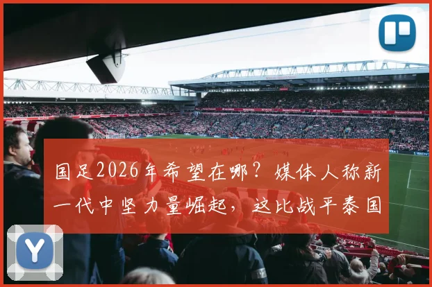 国足2026年希望在哪?媒体人称新一代中坚力量崛起,这比战平泰国更值得欣慰