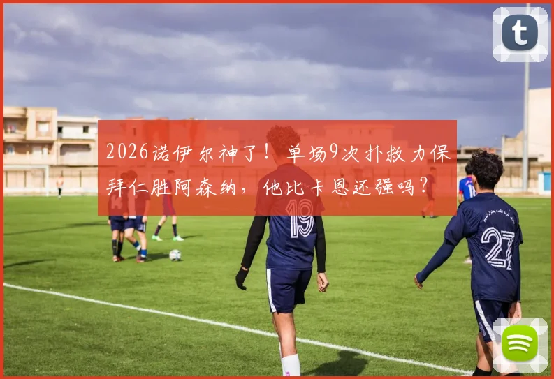 2026诺伊尔神了！单场9次扑救力保拜仁胜阿森纳，他比卡恩还强吗？