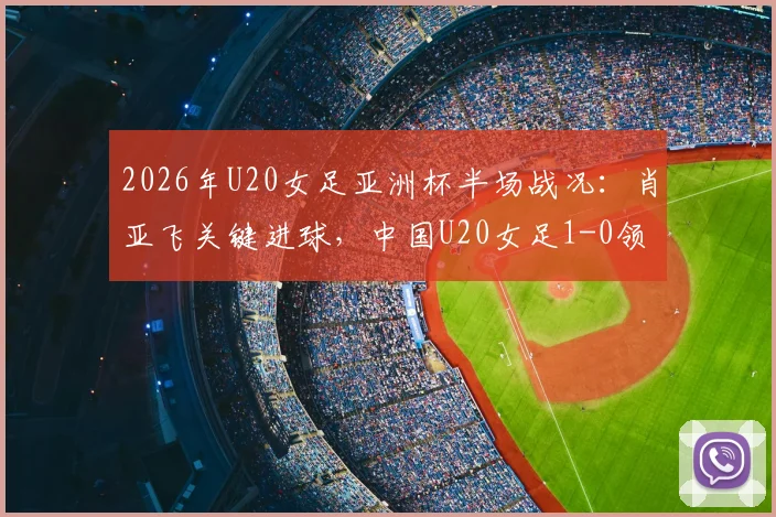 2026年U20女足亚洲杯半场战况：肖亚飞关键进球，中国U20女足1-0领先泰国队，全场战术细节回顾