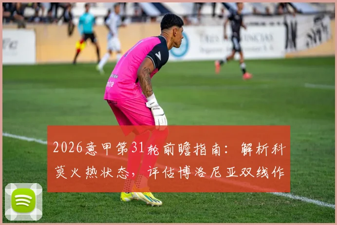 2026意甲第31轮前瞻指南:解析科莫火热状态,评估博洛尼亚双线作战影响,附关键场次观赛推荐