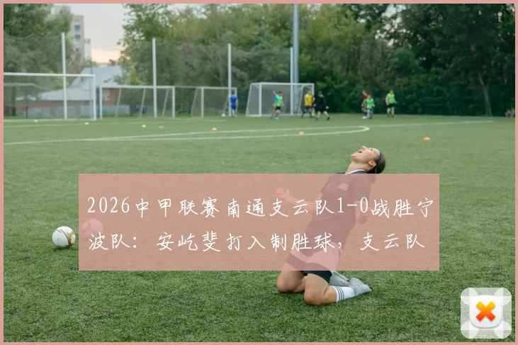 2026中甲联赛南通支云队1-0战胜宁波队:安屹斐打入制胜球,支云队积分排名攀升