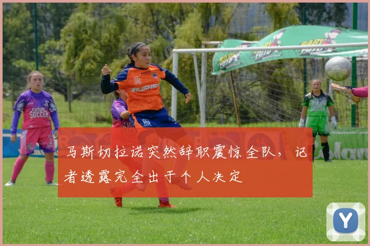 马斯切拉诺突然辞职震惊全队，记者透露完全出于个人决定