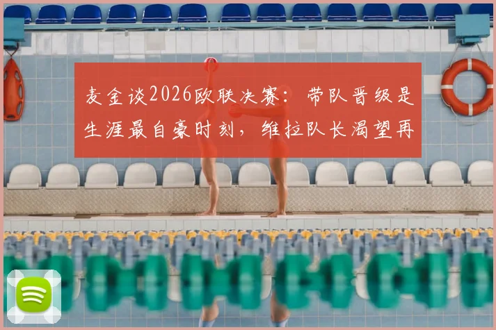 麦金谈2026欧联决赛：带队晋级是生涯最自豪时刻，维拉队长渴望再进球（附赛事回顾与高光集锦）