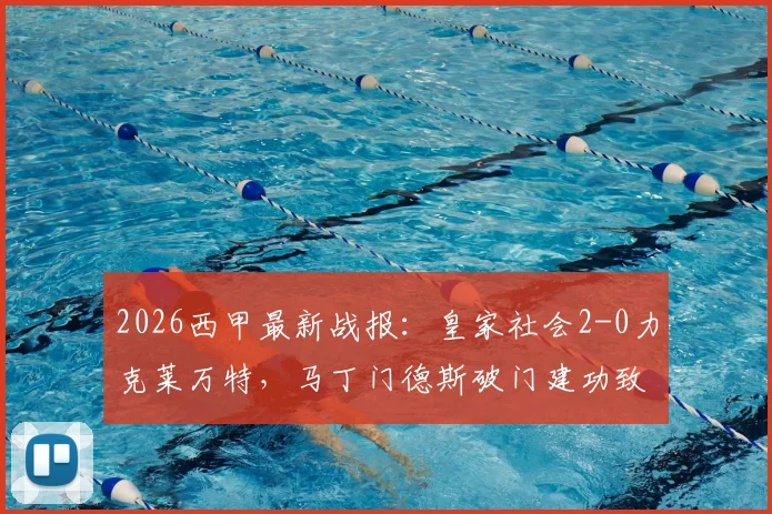 2026西甲最新战报：皇家社会2-0力克莱万特，马丁门德斯破门建功致胜，附比赛关键细节解读