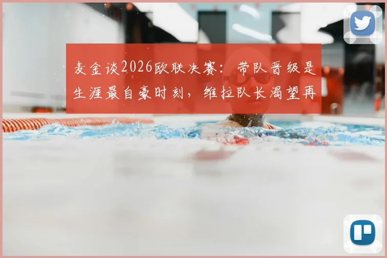 麦金谈2026欧联决赛:带队晋级是生涯最自豪时刻,维拉队长渴望再进球(附赛事回顾与高光集锦)