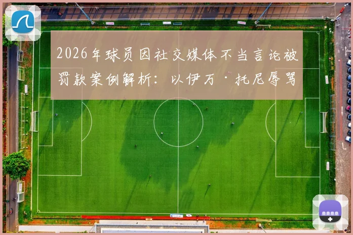 2026年球员因社交媒体不当言论被罚款案例解析：以伊万·托尼辱骂比赛官员罚2.4万美元为例，看职业联盟如何管控球员网络言行