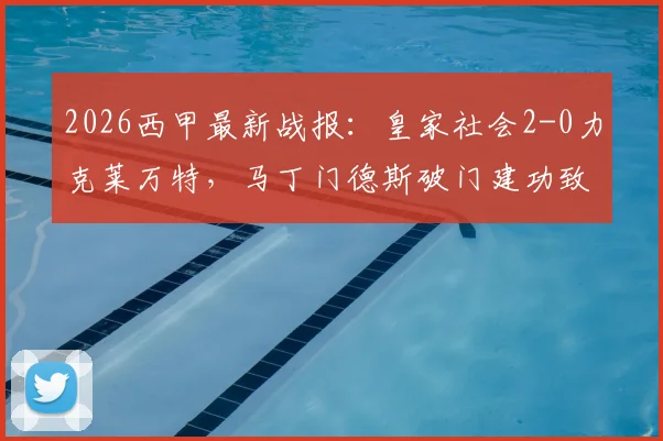 2026西甲最新战报:皇家社会2-0力克莱万特,马丁门德斯破门建功致胜,附比赛关键细节解读