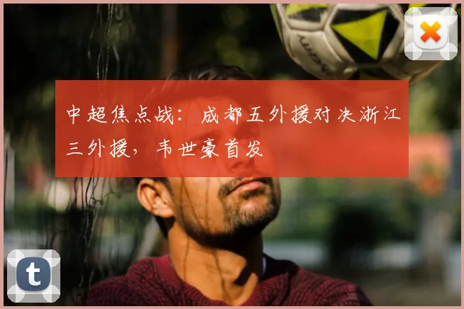 中超焦点战：成都五外援对决浙江三外援，韦世豪首发